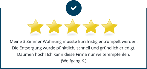 Meine 3 Zimmer Wohnung musste kurzfristig entrümpelt werden. Die Entsorgung wurde pünktlich, schnell und gründlich erledigt. Daumen hoch! Ich kann diese Firma nur weiterempfehlen.(Wolfgang K.)